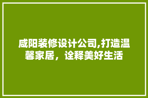 咸阳装修设计公司,打造温馨家居，诠释美好生活 中式风格装饰