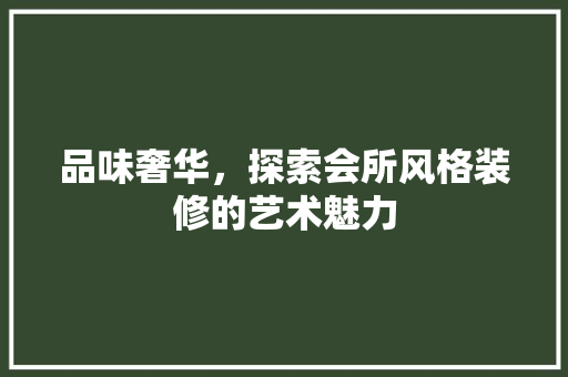 品味奢华，探索会所风格装修的艺术魅力