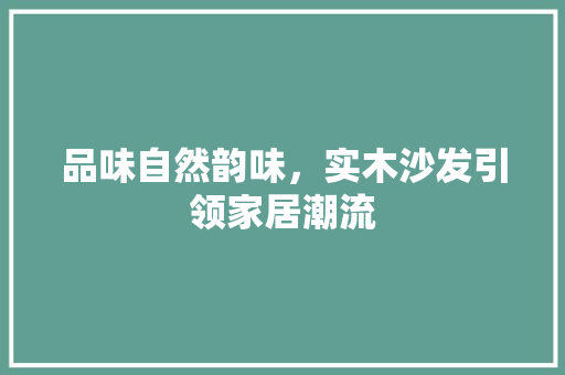 品味自然韵味，实木沙发引领家居潮流 木雕艺术
