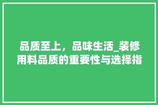 品质至上，品味生活_装修用料品质的重要性与选择指南 软装设计
