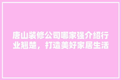 唐山装修公司哪家强介绍行业翘楚，打造美好家居生活 软装设计
