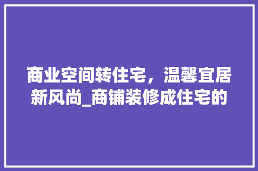 商业空间转住宅，温馨宜居新风尚_商铺装修成住宅的华丽蜕变 室内设计