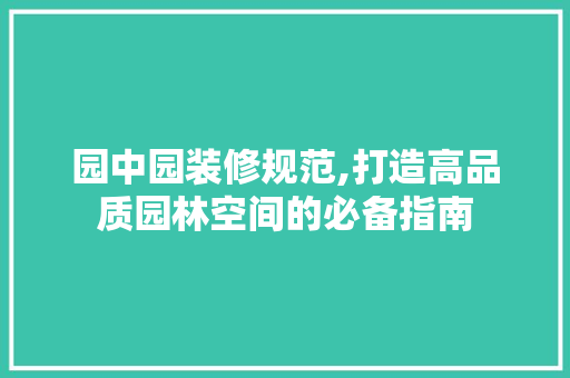 园中园装修规范,打造高品质园林空间的必备指南 家居装修