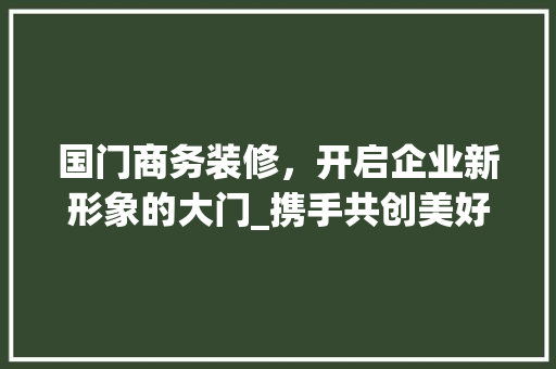 国门商务装修，开启企业新形象的大门_携手共创美好未来 中式风格装饰