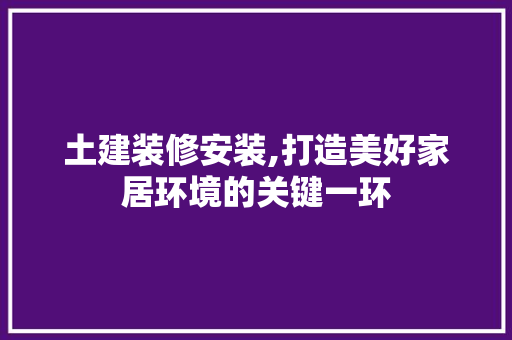土建装修安装,打造美好家居环境的关键一环