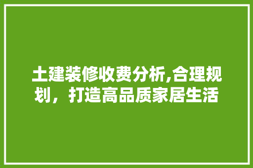 土建装修收费分析,合理规划，打造高品质家居生活