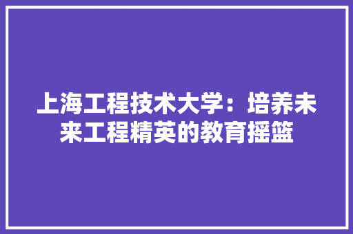 上海工程技术大学：培养未来工程精英的教育摇篮 地板材料