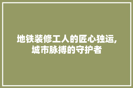 地铁装修工人的匠心独运,城市脉搏的守护者