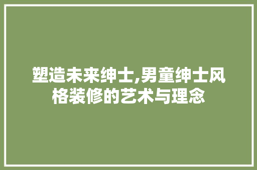 塑造未来绅士,男童绅士风格装修的艺术与理念 木雕艺术