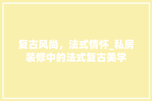 复古风尚，法式情怀_私房装修中的法式复古美学 家居装修
