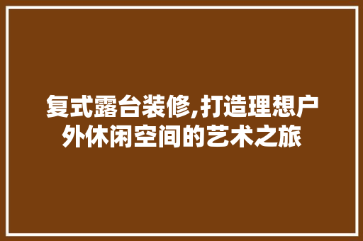 复式露台装修,打造理想户外休闲空间的艺术之旅 中式风格装饰