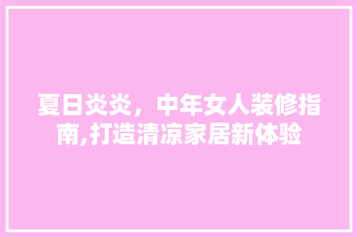 夏日炎炎，中年女人装修指南,打造清凉家居新体验 室内设计