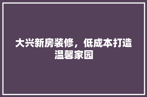 大兴新房装修，低成本打造温馨家园 室内设计