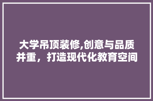 大学吊顶装修,创意与品质并重，打造现代化教育空间 地板材料