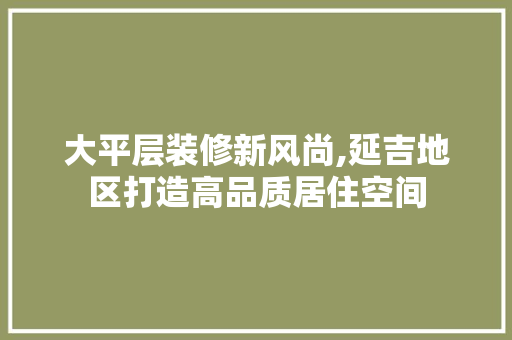 大平层装修新风尚,延吉地区打造高品质居住空间
