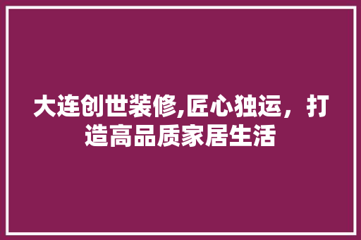 大连创世装修,匠心独运，打造高品质家居生活 软装设计