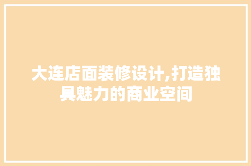 大连店面装修设计,打造独具魅力的商业空间 室内设计