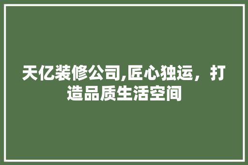 天亿装修公司,匠心独运，打造品质生活空间 家居装修