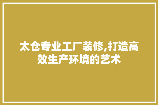 太仓专业工厂装修,打造高效生产环境的艺术 客厅装修