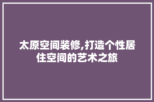 太原空间装修,打造个性居住空间的艺术之旅