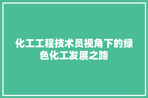 化工工程技术员视角下的绿色化工发展之路 家居装修