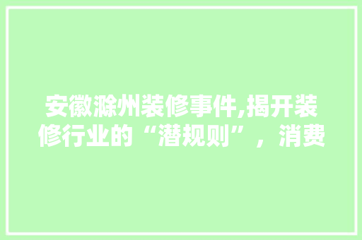 安徽滁州装修事件,揭开装修行业的“潜规则”，消费者权益如何保障