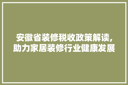 安徽省装修税收政策解读,助力家居装修行业健康发展
