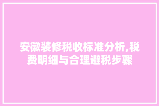安徽装修税收标准分析,税费明细与合理避税步骤