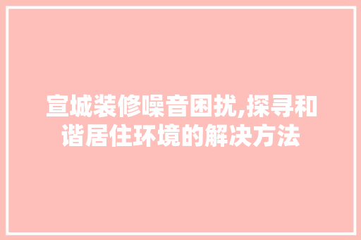 宣城装修噪音困扰,探寻和谐居住环境的解决方法 木雕艺术