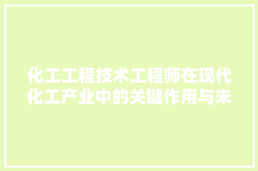 化工工程技术工程师在现代化工产业中的关键作用与未来发展趋势 家居装修