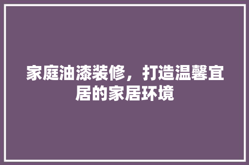 家庭油漆装修，打造温馨宜居的家居环境 软装设计
