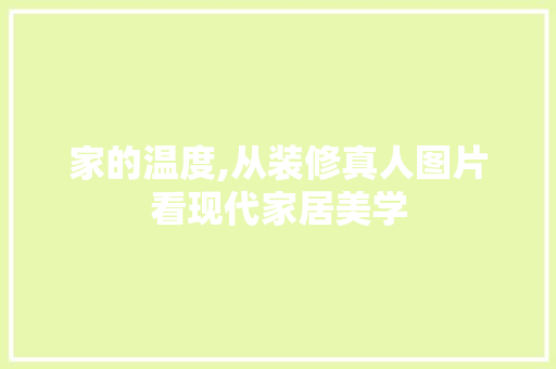 家的温度,从装修真人图片看现代家居美学 家居装修