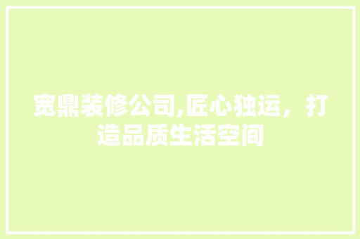 宽鼎装修公司,匠心独运，打造品质生活空间 室内设计