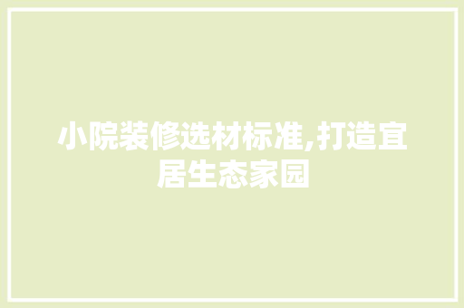 小院装修选材标准,打造宜居生态家园 木雕艺术