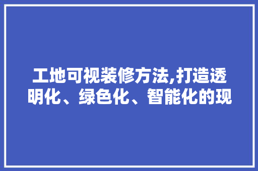工地可视装修方法,打造透明化、绿色化、智能化的现代建筑工地