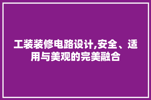 工装装修电路设计,安全、适用与美观的完美融合