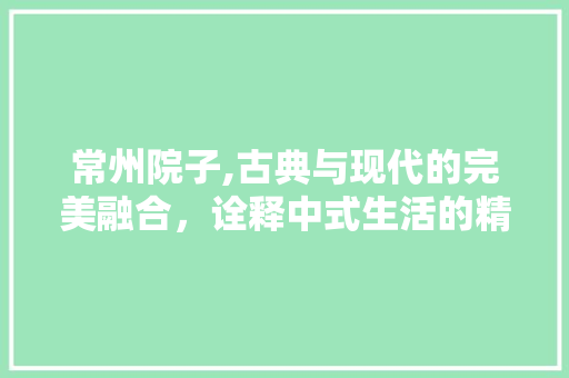 常州院子,古典与现代的完美融合，诠释中式生活的精髓