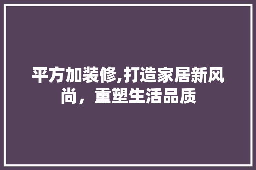 平方加装修,打造家居新风尚，重塑生活品质 中式风格装饰