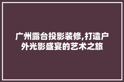 广州露台投影装修,打造户外光影盛宴的艺术之旅