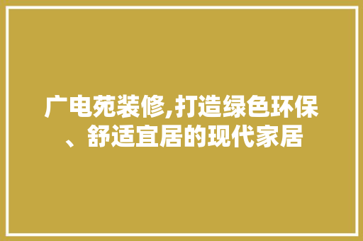 广电苑装修,打造绿色环保、舒适宜居的现代家居 家居装修