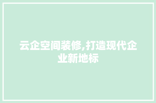 云企空间装修,打造现代企业新地标 软装设计