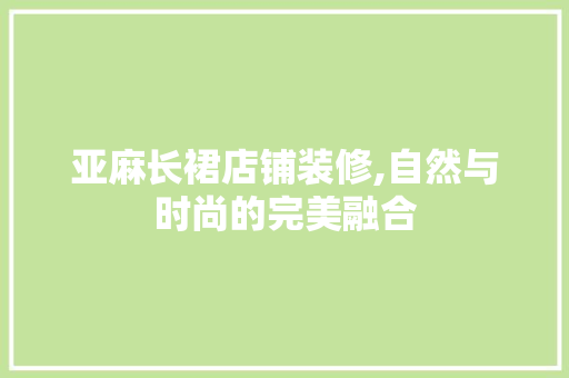 亚麻长裙店铺装修,自然与时尚的完美融合 中式风格装饰