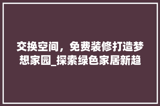 交换空间，免费装修打造梦想家园_探索绿色家居新趋势 家居装修