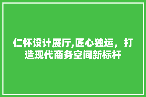 仁怀设计展厅,匠心独运，打造现代商务空间新标杆 软装设计