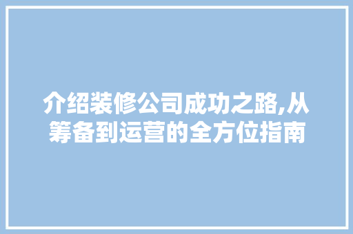介绍装修公司成功之路,从筹备到运营的全方位指南 木雕艺术