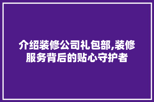 介绍装修公司礼包部,装修服务背后的贴心守护者