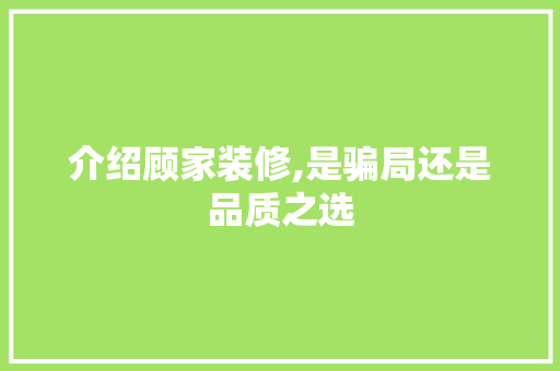 介绍顾家装修,是骗局还是品质之选