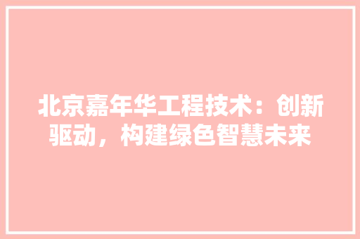 北京嘉年华工程技术：创新驱动，构建绿色智慧未来 家居装修