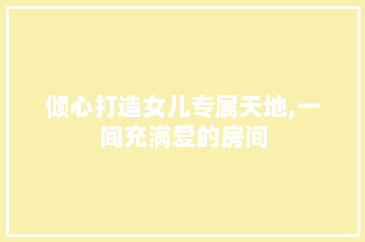 倾心打造女儿专属天地,一间充满爱的房间 家居装修
