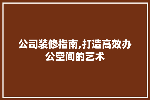 公司装修指南,打造高效办公空间的艺术 地板材料